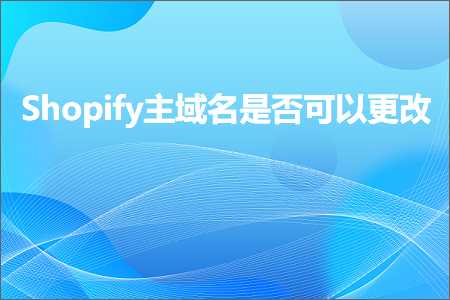 跨境电商知识:Shopify主域名是否可以更改