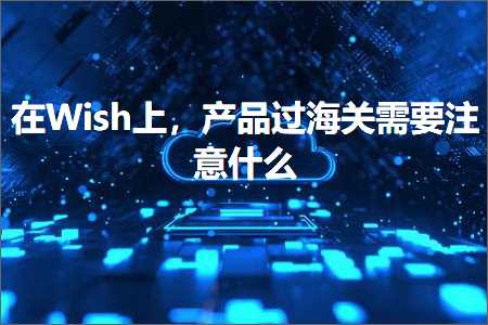 跨境电商知识:在Wish上，产品过海关需要注意什么