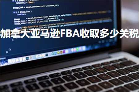 跨境电商知识:加拿大亚马逊FBA收取多少关税