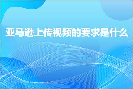 璺ㄥ鐢靛晢鐭ヨ瘑:浜氶┈閫婁笂浼犺棰戠殑瑕佹眰鏄粈涔? width=