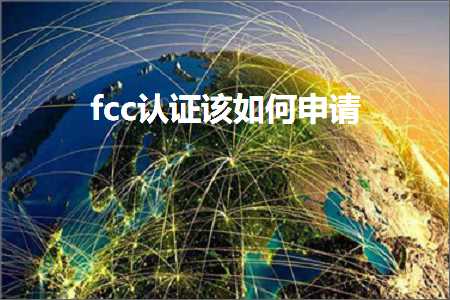 跨境电商知识:fcc认证该如何申请