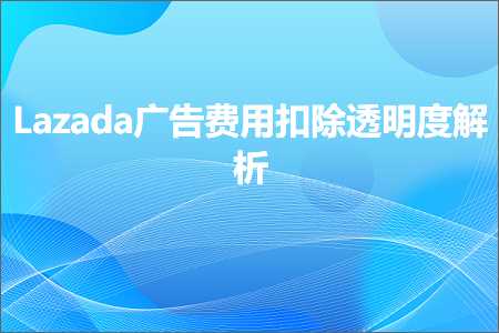 璺ㄥ鐢靛晢鐭ヨ瘑:Lazada骞垮憡璐圭敤鎵ｉ櫎閫忔槑搴﹁В鏋? width=