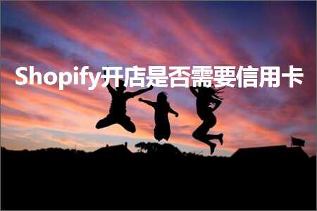 跨境电商知识:Shopify开店是否需要信用卡