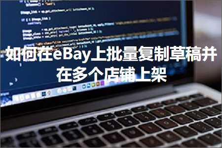 跨境电商知识:如何在eBay上批量复制草稿并在多个店铺上架