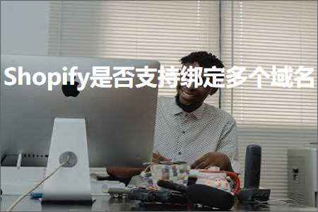 跨境电商知识:Shopify是否支持绑定多个域名