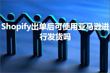 跨境电商知识:Shopify出单后可使用亚马逊进行发货吗