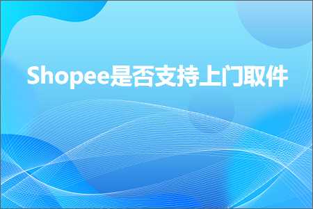 璺ㄥ鐢靛晢鐭ヨ瘑:Shopee鏄惁鏀寔涓婇棬鍙栦欢