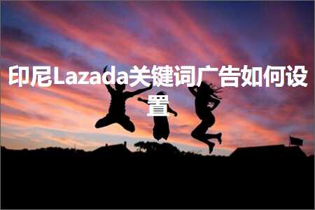 璺ㄥ鐢靛晢鐭ヨ瘑:鍗板凹Lazada鍏抽敭璇嶅箍鍛婂浣曡缃? width=