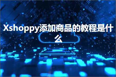 跨境电商知识:Xshoppy添加商品的教程是什么