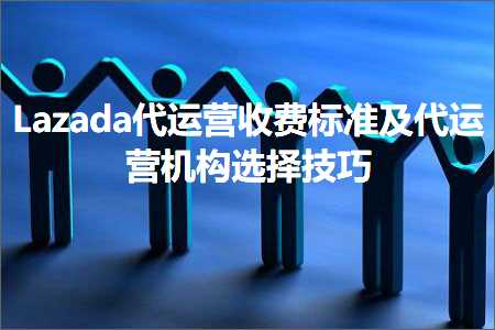 跨境电商知识:Lazada代运营收费标准及代运营机构选择技巧